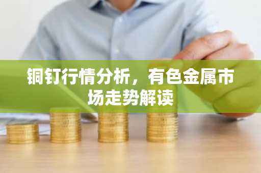 铜钉行情分析，有色金属市场走势解读