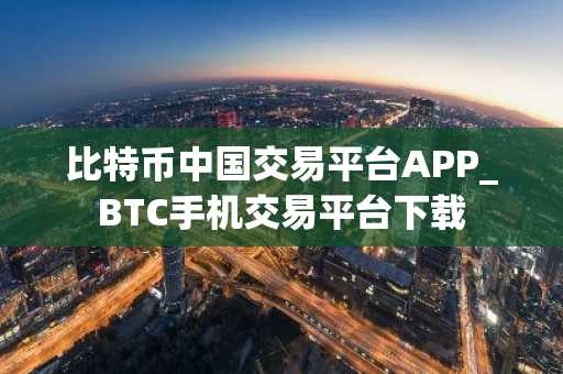 比特币中国交易平台APP_BTC手机交易平台下载