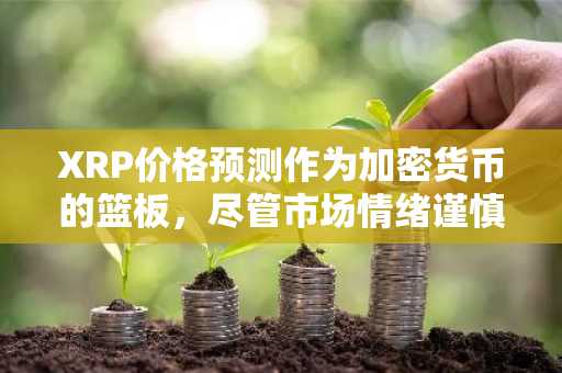 XRP价格预测作为加密货币的篮板,尽管市场情绪谨慎