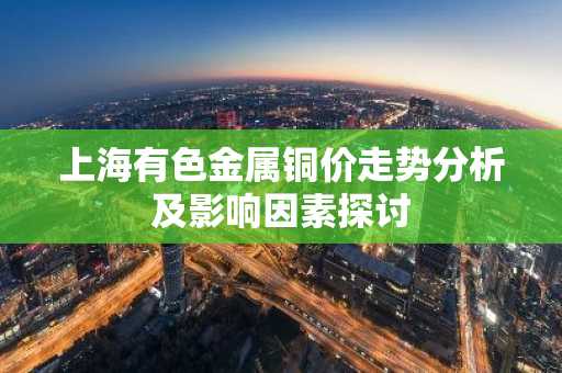 上海有色金属铜价走势分析及影响因素探讨