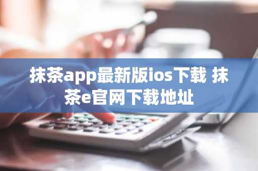 抹茶app最新版ios下载 抹茶e官网下载地址