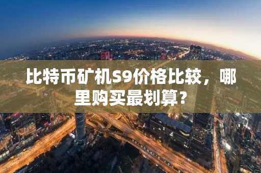 比特币矿机S9价格比较,哪里购买最划算?