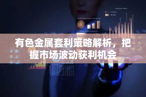 有色金属套利策略解析,把握市场波动获利机会