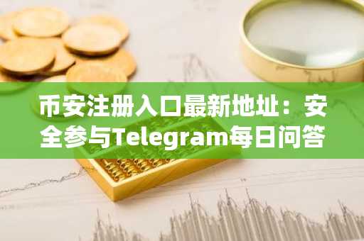 币安注册入口最新地址：安全参与Telegram每日问答活动指南