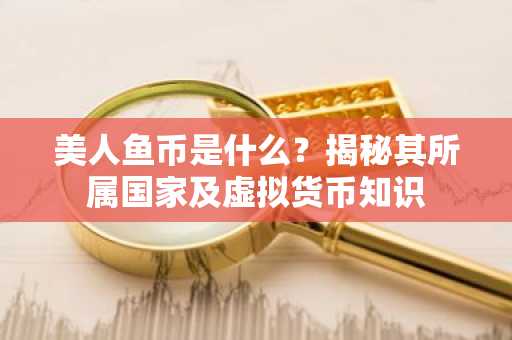 美人鱼币是什么？揭秘其所属国家及虚拟货币知识