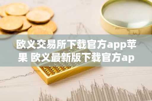 欧义交易所下载官方app苹果 欧义最新版下载官方app下载检测出恶意