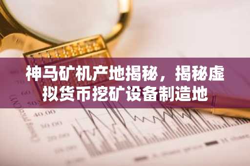 神马矿机产地揭秘，揭秘虚拟货币挖矿设备制造地