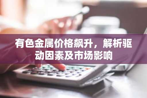 有色金属价格飙升,解析驱动因素及市场影响
