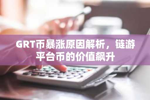 GRT币暴涨原因解析,链游平台币的价值飙升