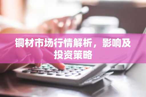 铜材市场行情解析，影响及投资策略