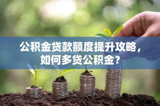公积金贷款额度提升攻略，如何多贷公积金？