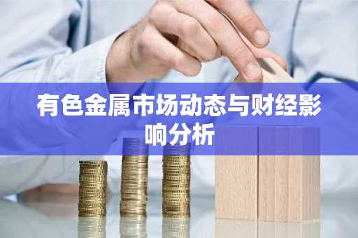 有色金属市场动态与财经影响分析
