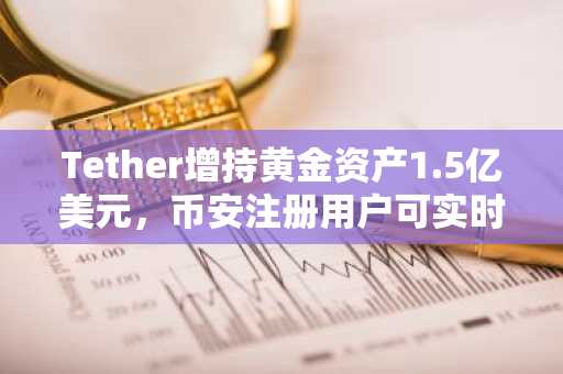Tether增持黄金资产1.5亿美元,币安注册用户可实时追踪XAUT行情