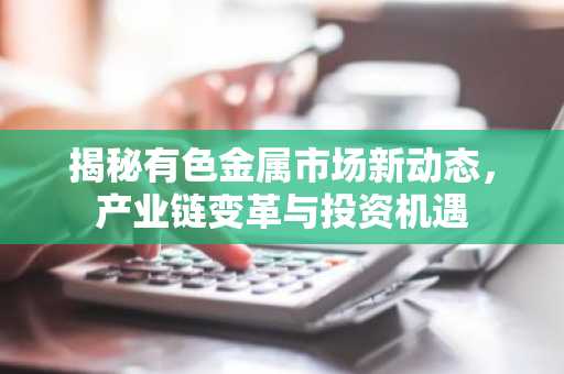 揭秘有色金属市场新动态，产业链变革与投资机遇
