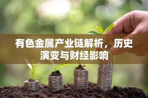 有色金属产业链解析，历史演变与财经影响