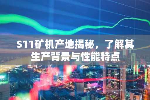 S11矿机产地揭秘，了解其生产背景与性能特点