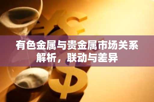 有色金属与贵金属市场关系解析,联动与差异