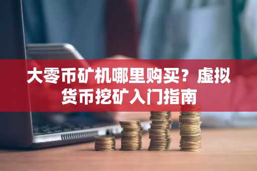 大零币矿机哪里购买？虚拟货币挖矿入门指南