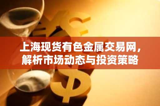 上海现货有色金属交易网，解析市场动态与投资策略