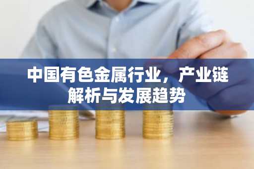 中国有色金属行业，产业链解析与发展趋势