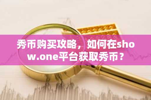 秀币购买攻略，如何在show.one平台获取秀币？