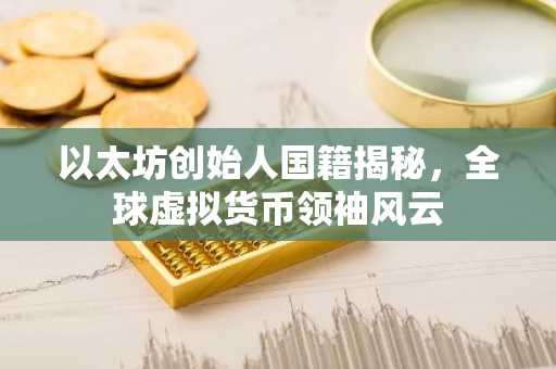 以太坊创始人国籍揭秘，全球虚拟货币领袖风云