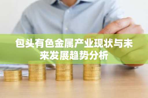 包头有色金属产业现状与未来发展趋势分析