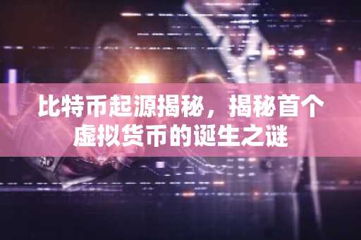 比特币起源揭秘，揭秘首个虚拟货币的诞生之谜