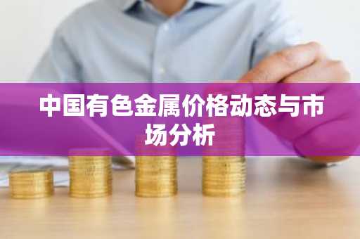 中国有色金属价格动态与市场分析