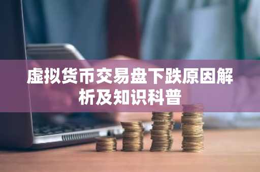 虚拟货币交易盘下跌原因解析及知识科普
