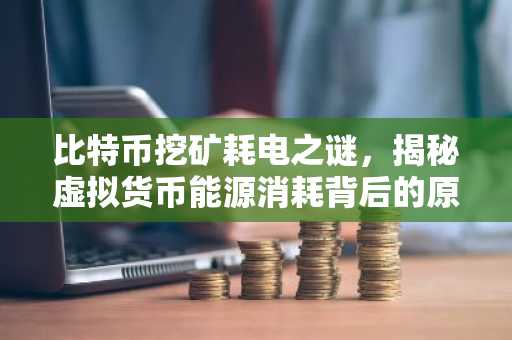比特币挖矿耗电之谜，揭秘虚拟货币能源消耗背后的原因