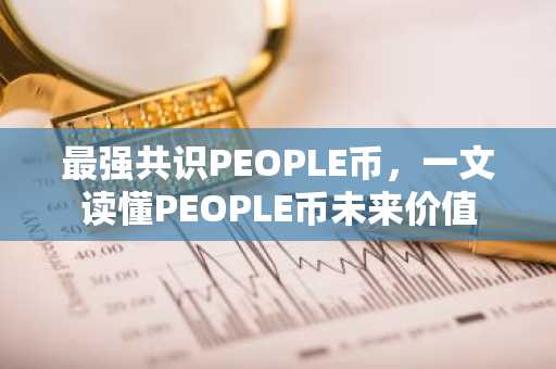 最强共识PEOPLE币，一文读懂PEOPLE币未来价值