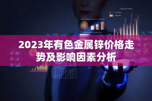 2023年有色金属锌价格走势及影响因素分析