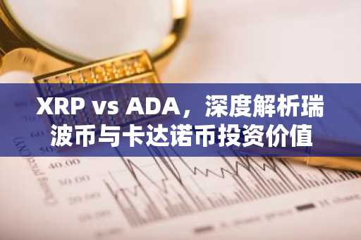XRP vs ADA，深度解析瑞波币与卡达诺币投资价值