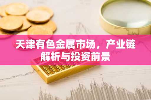 天津有色金属市场，产业链解析与投资前景
