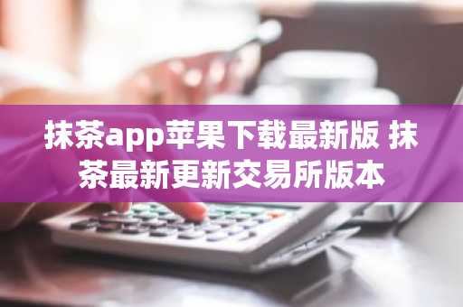 抹茶app苹果下载最新版 抹茶最新更新交易所版本