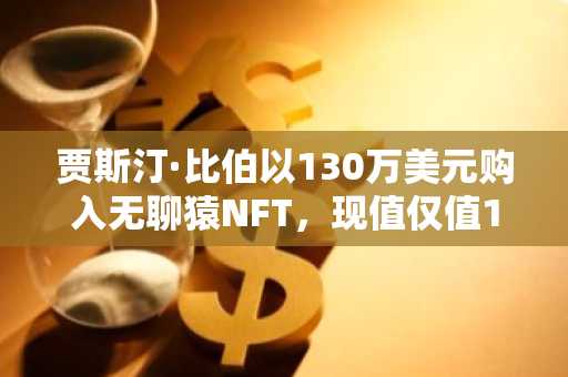 贾斯汀·比伯以130万美元购入无聊猿NFT，现值仅值1.2万美元。