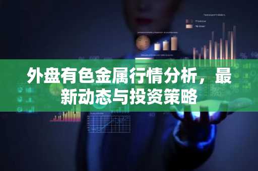 外盘有色金属行情分析,最新动态与投资策略