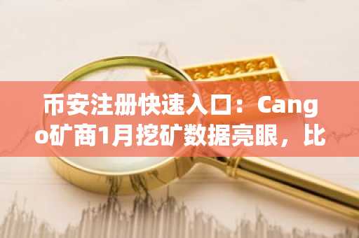 币安注册快速入口：Cango矿商1月挖矿数据亮眼，比特币产量再创新高