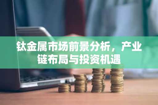 钛金属市场前景分析,产业链布局与投资机遇