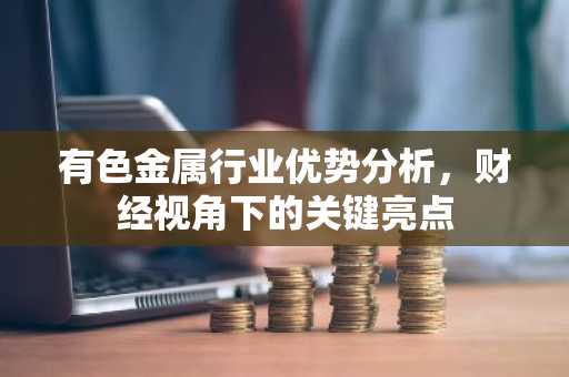 有色金属行业优势分析，财经视角下的关键亮点