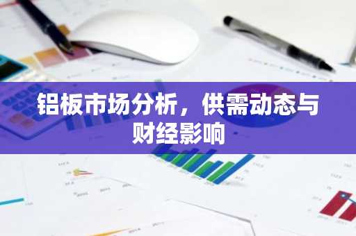 铝板市场分析,供需动态与财经影响
