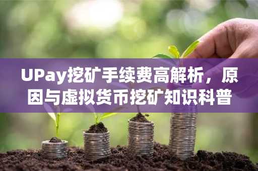 UPay挖矿手续费高解析,原因与虚拟货币挖矿知识科普