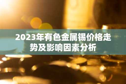 2023年有色金属锡价格走势及影响因素分析