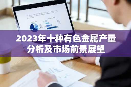 2023年十种有色金属产量分析及市场前景展望