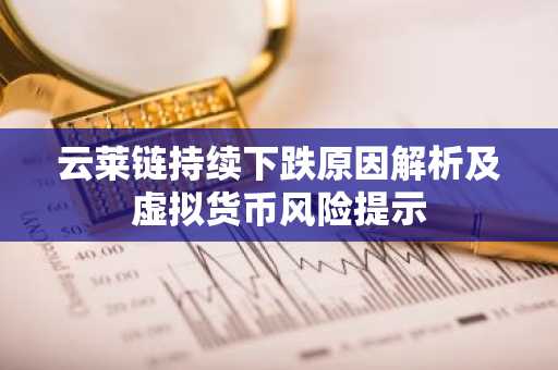 云莱链持续下跌原因解析及虚拟货币风险提示