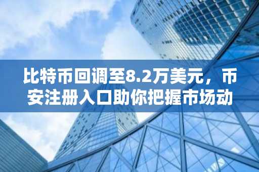 比特币回调至8.2万美元,币安注册入口助你把握市场动态