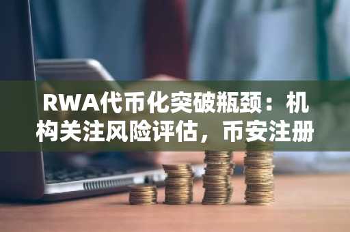 RWA代币化突破瓶颈:机构关注风险评估,币安注册即享全球链上交易入口