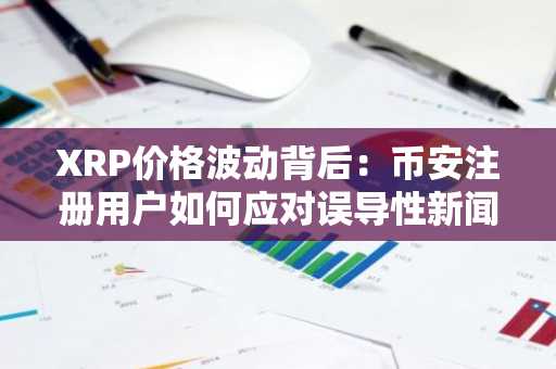 XRP价格波动背后：币安注册用户如何应对误导性新闻？