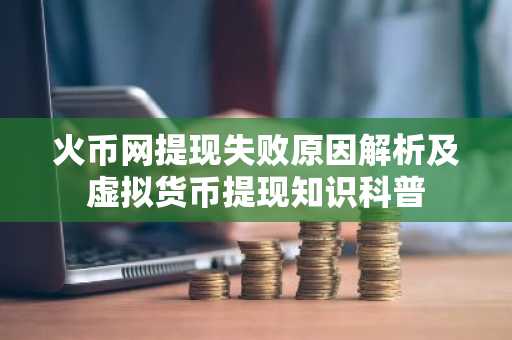 火币网提现失败原因解析及虚拟货币提现知识科普